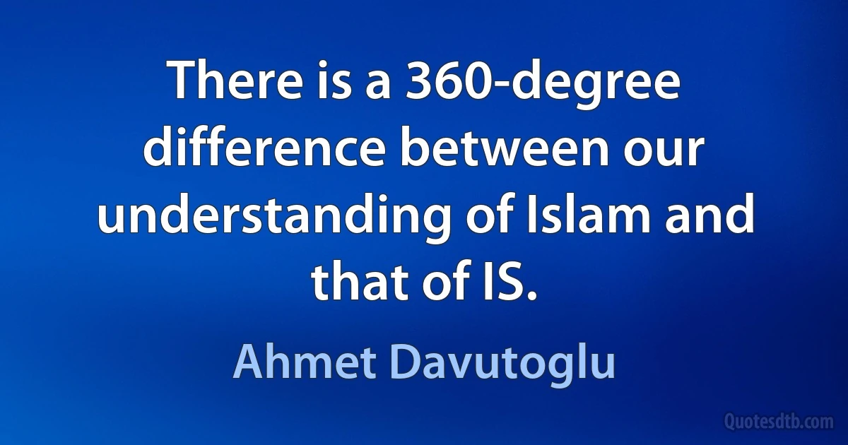 There is a 360-degree difference between our understanding of Islam and that of IS. (Ahmet Davutoglu)