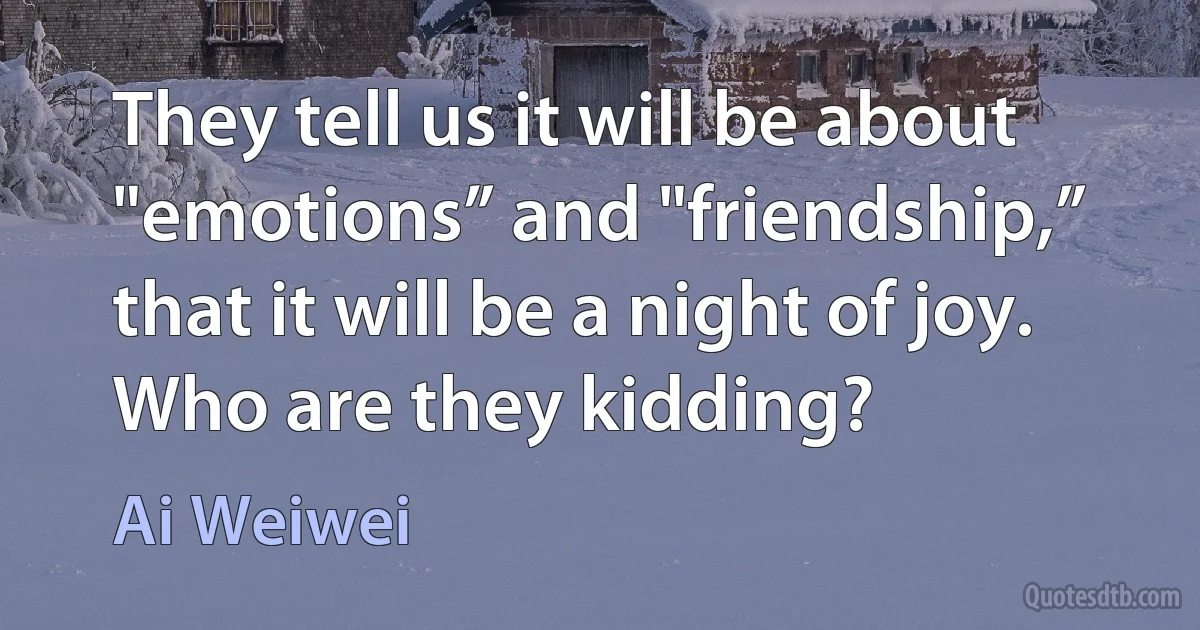 They tell us it will be about "emotions” and "friendship,” that it will be a night of joy. Who are they kidding? (Ai Weiwei)