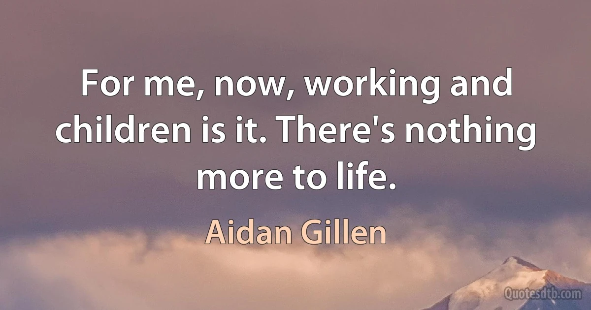 For me, now, working and children is it. There's nothing more to life. (Aidan Gillen)