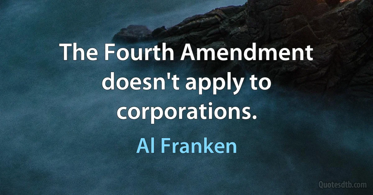 The Fourth Amendment doesn't apply to corporations. (Al Franken)