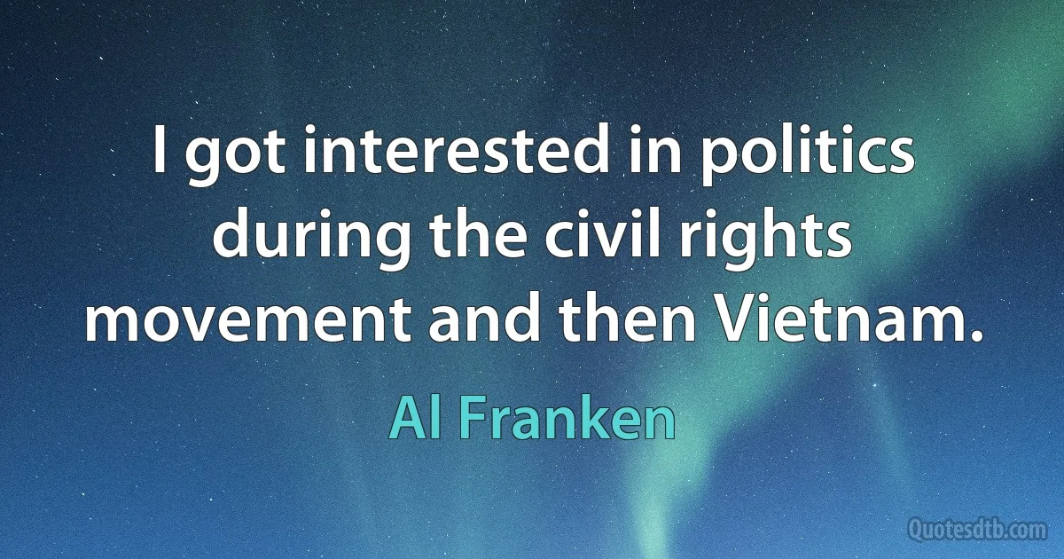 I got interested in politics during the civil rights movement and then Vietnam. (Al Franken)