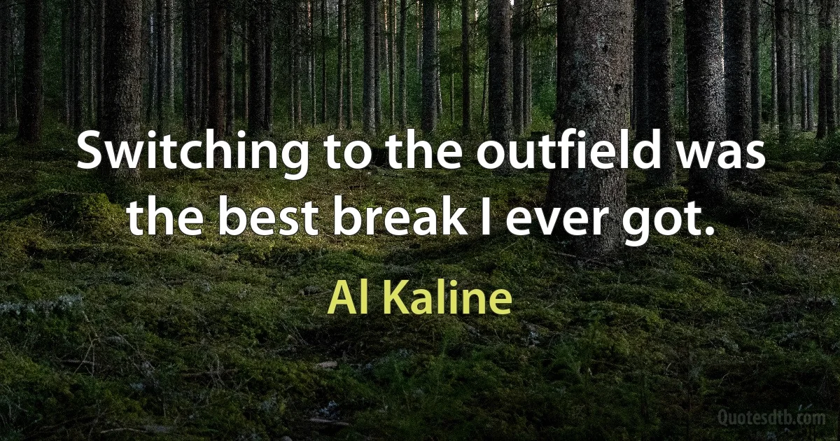 Switching to the outfield was the best break I ever got. (Al Kaline)