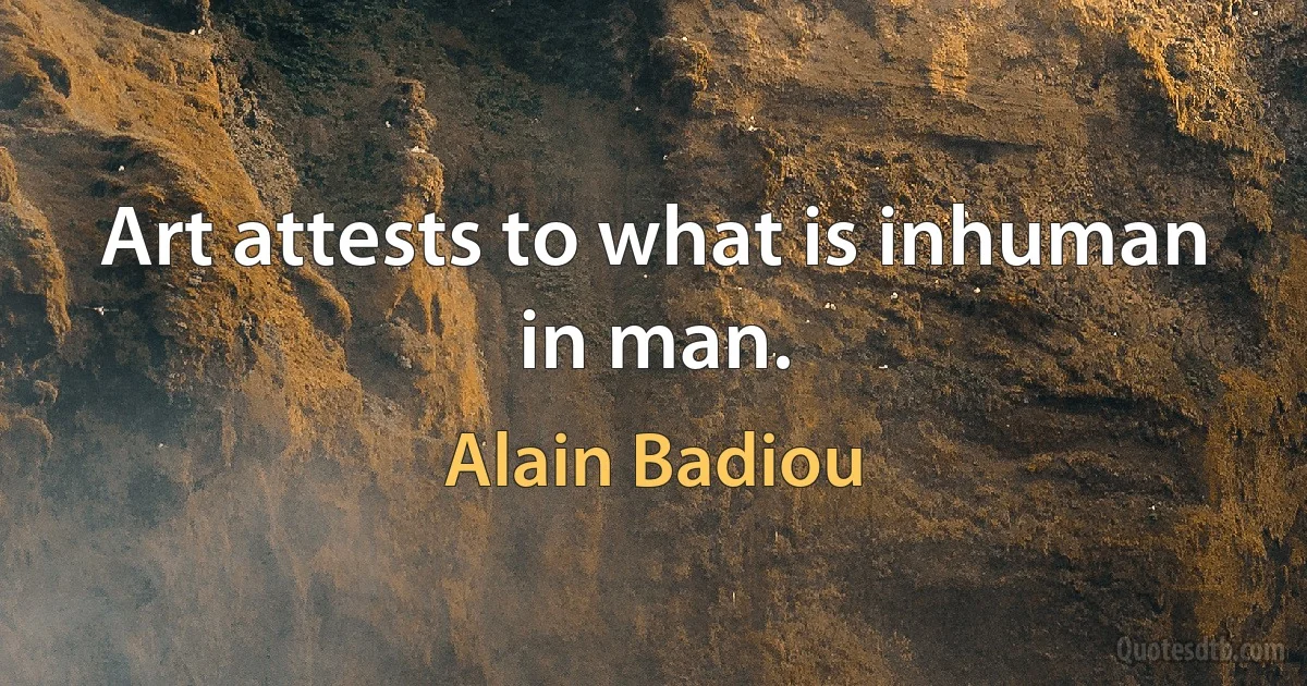 Art attests to what is inhuman in man. (Alain Badiou)