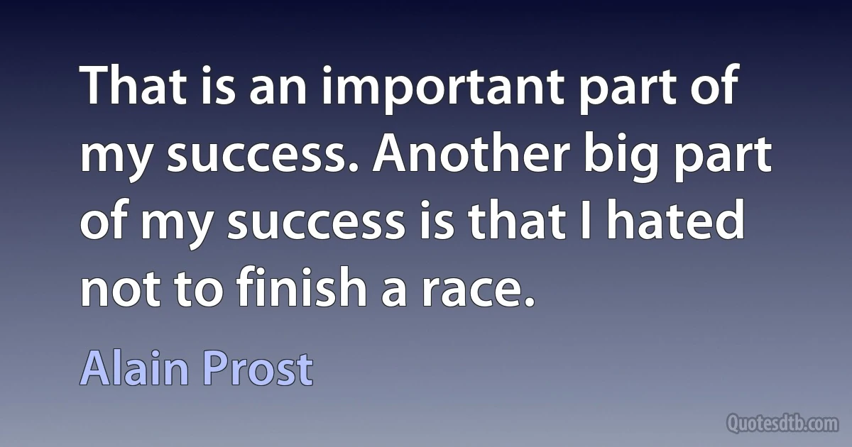 That is an important part of my success. Another big part of my success is that I hated not to finish a race. (Alain Prost)