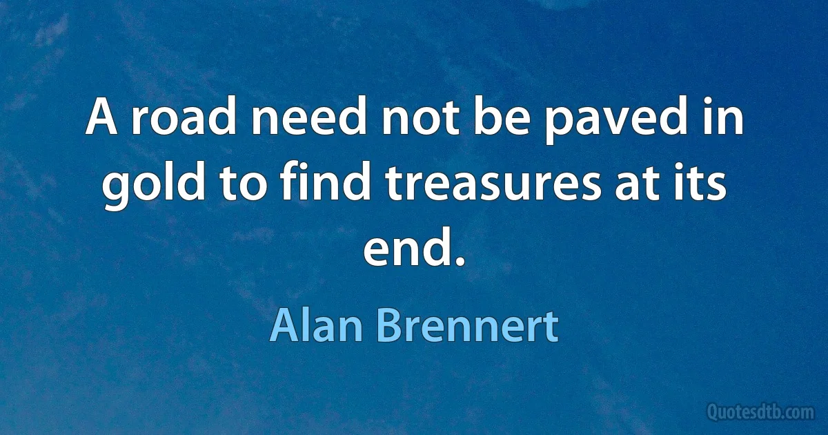 A road need not be paved in gold to find treasures at its end. (Alan Brennert)