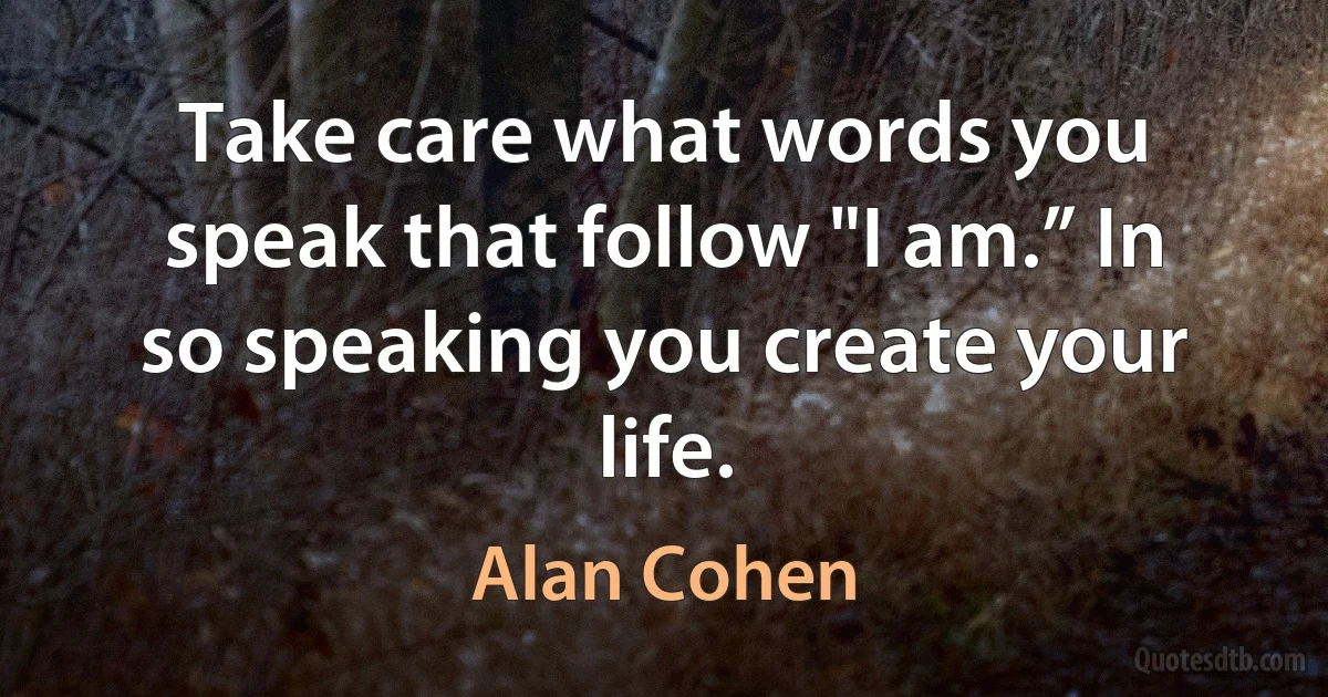 Take care what words you speak that follow "I am.” In so speaking you create your life. (Alan Cohen)