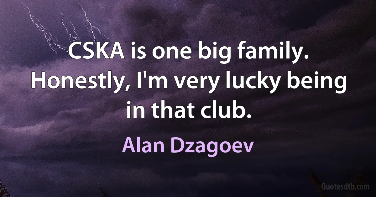 CSKA is one big family. Honestly, I'm very lucky being in that club. (Alan Dzagoev)