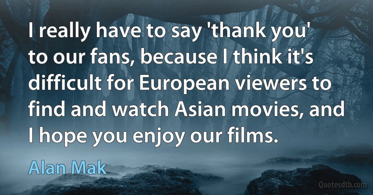 I really have to say 'thank you' to our fans, because I think it's difficult for European viewers to find and watch Asian movies, and I hope you enjoy our films. (Alan Mak)