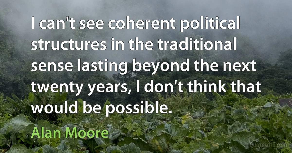 I can't see coherent political structures in the traditional sense lasting beyond the next twenty years, I don't think that would be possible. (Alan Moore)