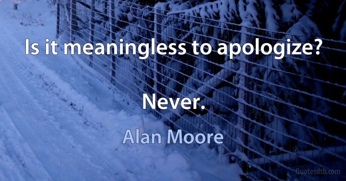 Is it meaningless to apologize?

Never. (Alan Moore)