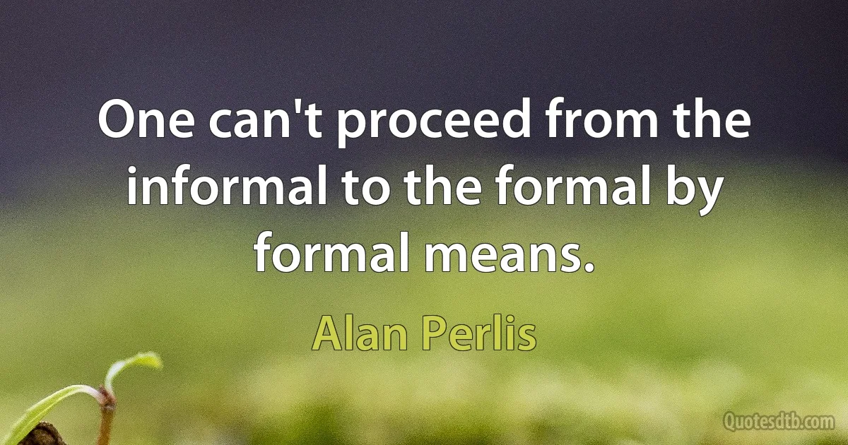 One can't proceed from the informal to the formal by formal means. (Alan Perlis)