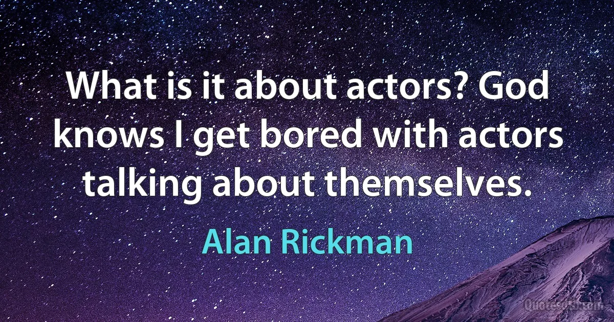 What is it about actors? God knows I get bored with actors talking about themselves. (Alan Rickman)