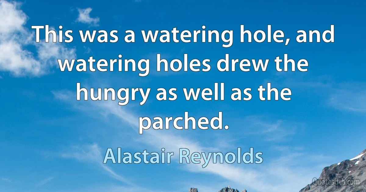 This was a watering hole, and watering holes drew the hungry as well as the parched. (Alastair Reynolds)