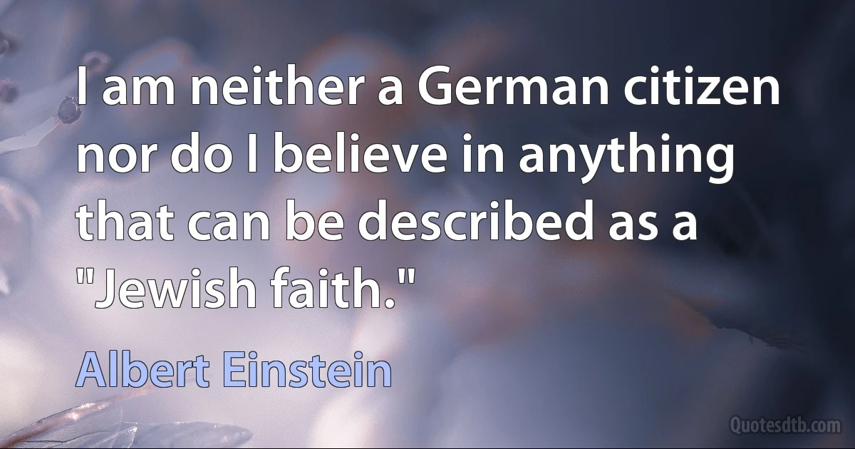 I am neither a German citizen nor do I believe in anything that can be described as a "Jewish faith." (Albert Einstein)