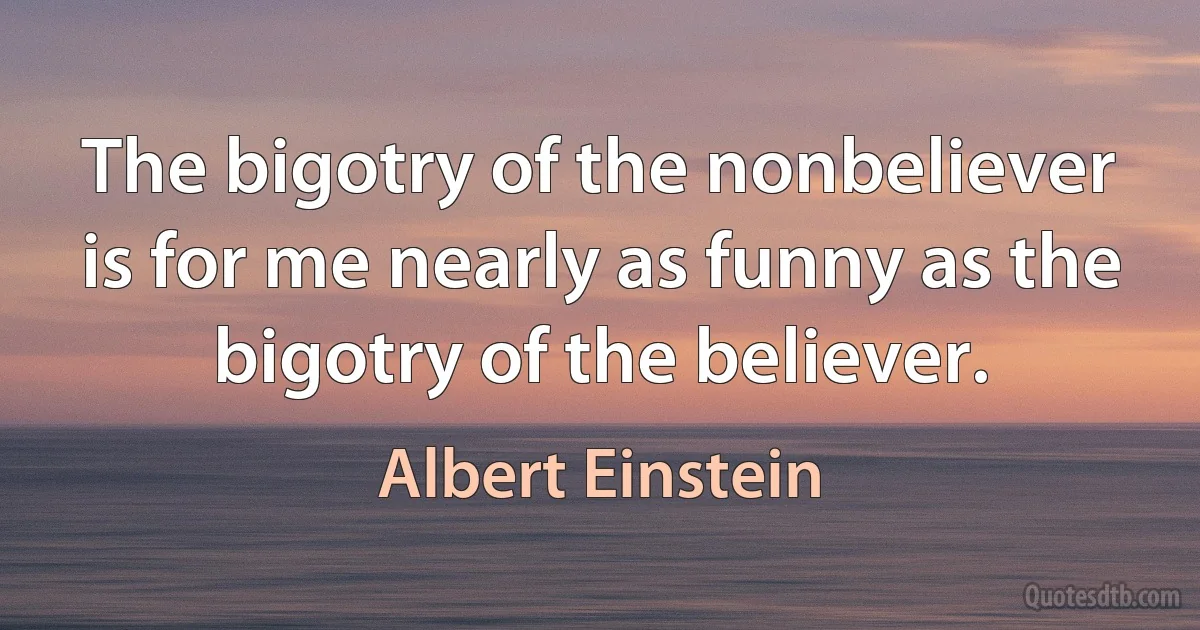 The bigotry of the nonbeliever is for me nearly as funny as the bigotry of the believer. (Albert Einstein)