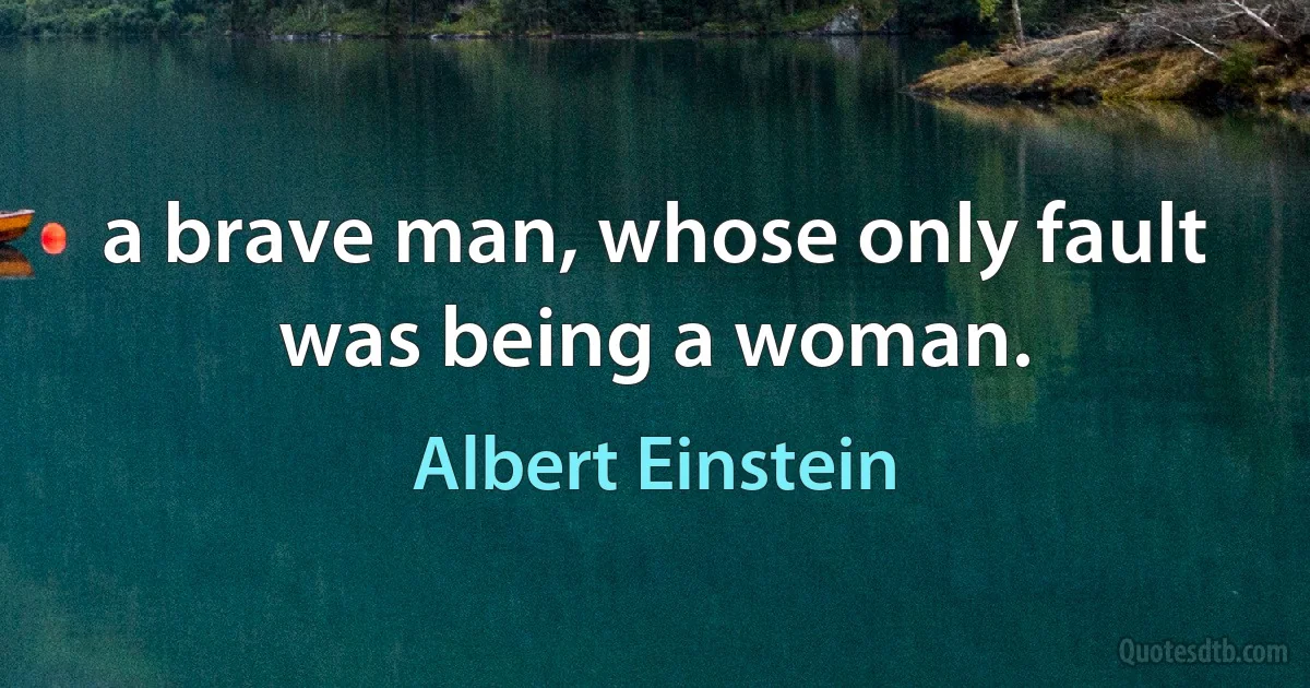 a brave man, whose only fault was being a woman. (Albert Einstein)