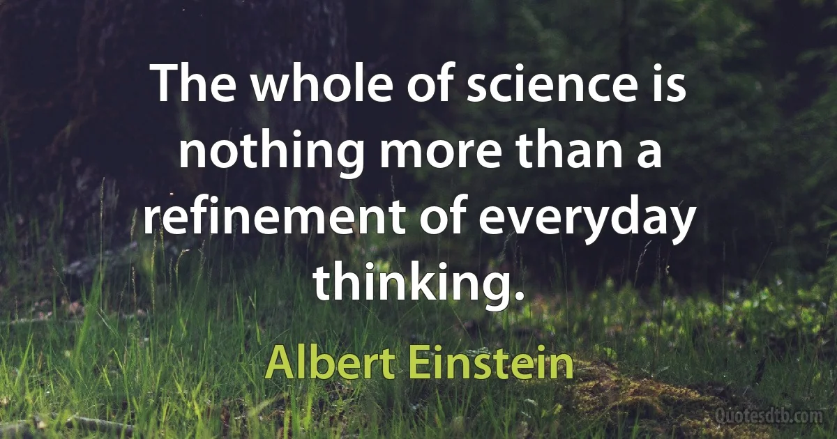 The whole of science is nothing more than a refinement of everyday thinking. (Albert Einstein)