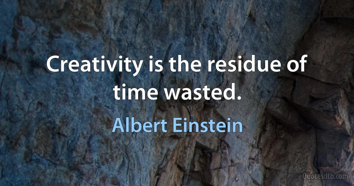 Creativity is the residue of time wasted. (Albert Einstein)