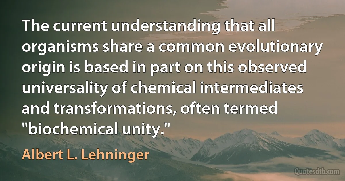 The current understanding that all organisms share a common evolutionary origin is based in part on this observed universality of chemical intermediates and transformations, often termed "biochemical unity." (Albert L. Lehninger)