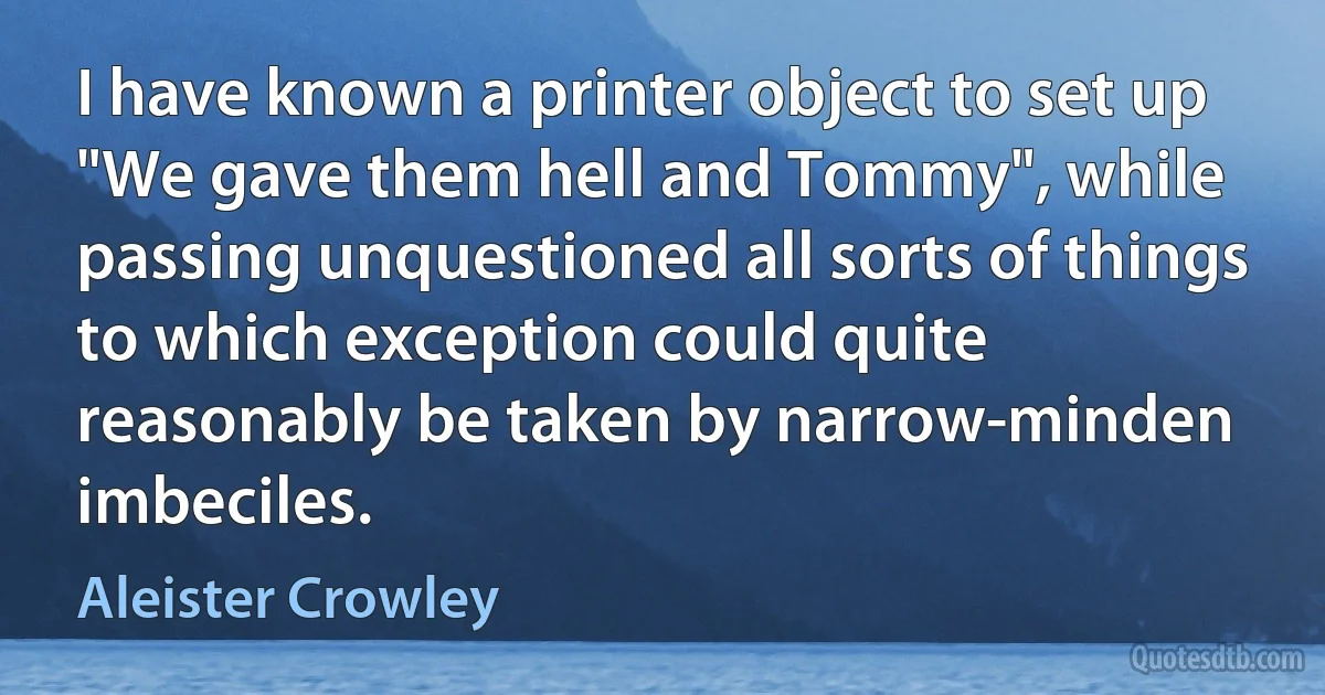 I have known a printer object to set up "We gave them hell and Tommy", while passing unquestioned all sorts of things to which exception could quite reasonably be taken by narrow-minden imbeciles. (Aleister Crowley)