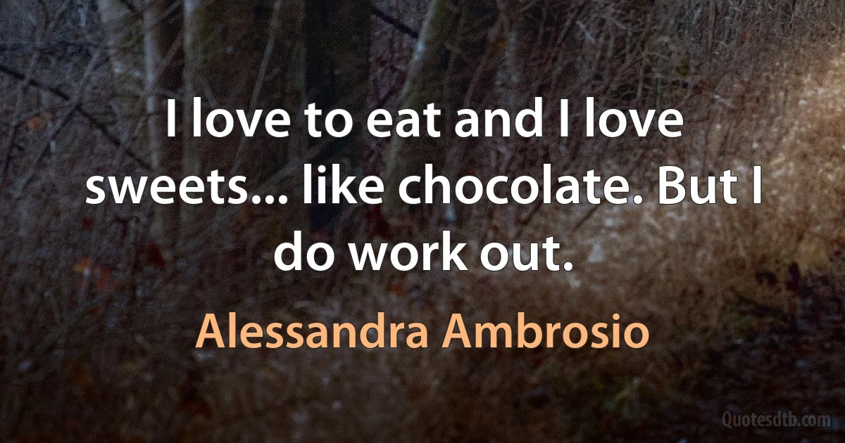 I love to eat and I love sweets... like chocolate. But I do work out. (Alessandra Ambrosio)