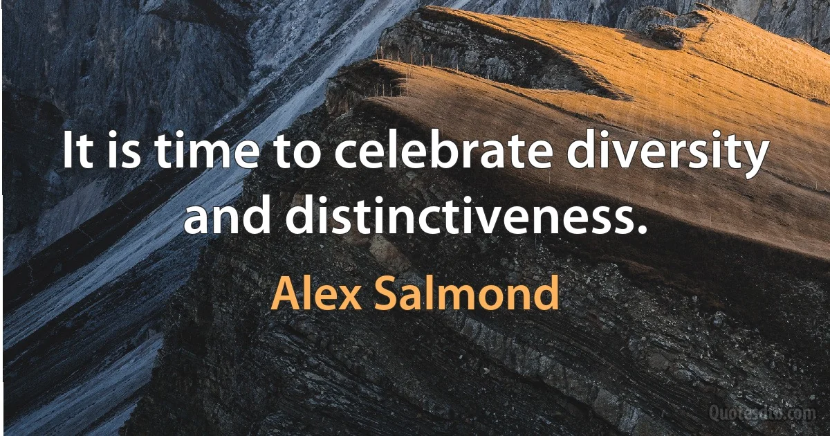 It is time to celebrate diversity and distinctiveness. (Alex Salmond)