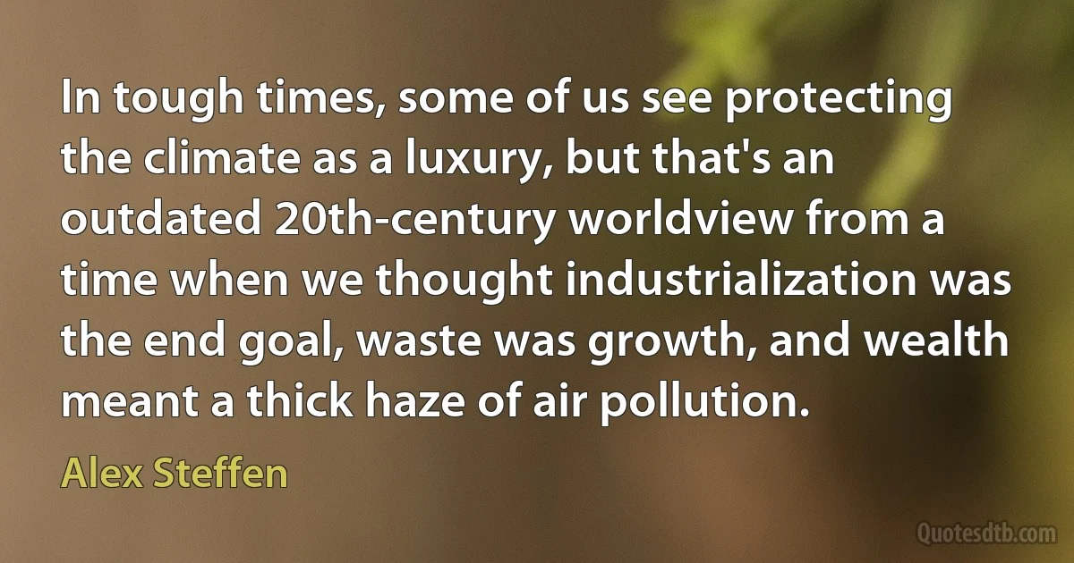 In tough times, some of us see protecting the climate as a luxury, but that's an outdated 20th-century worldview from a time when we thought industrialization was the end goal, waste was growth, and wealth meant a thick haze of air pollution. (Alex Steffen)