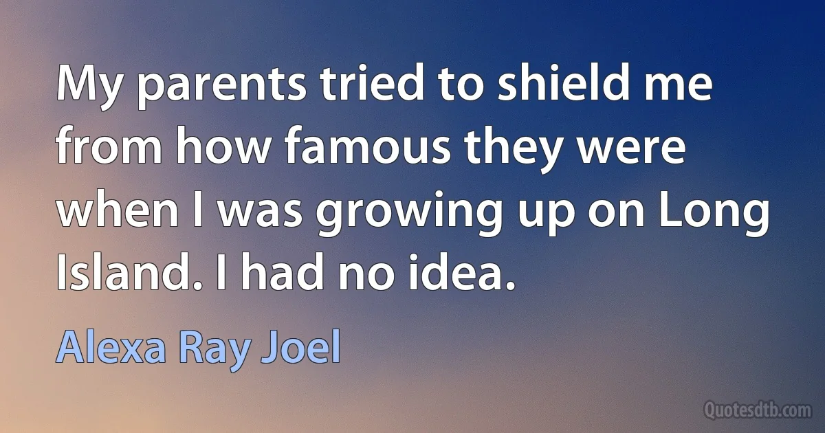 My parents tried to shield me from how famous they were when I was growing up on Long Island. I had no idea. (Alexa Ray Joel)