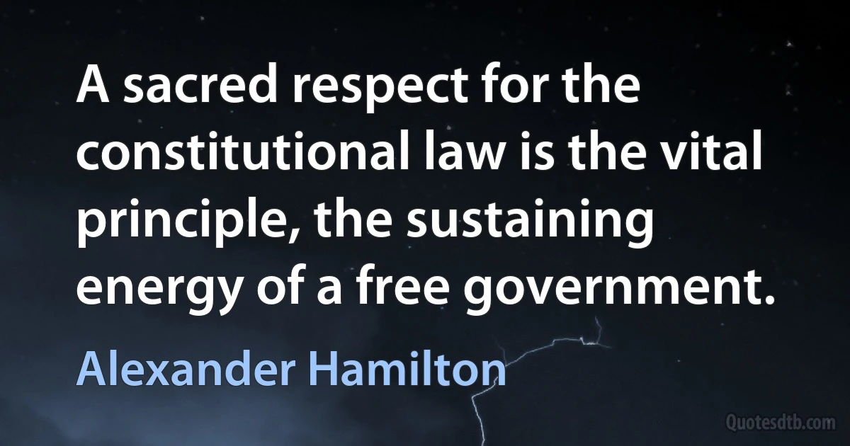 A sacred respect for the constitutional law is the vital principle, the sustaining energy of a free government. (Alexander Hamilton)