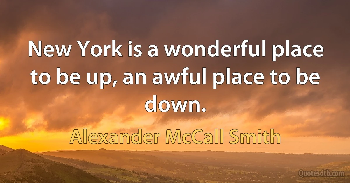 New York is a wonderful place to be up, an awful place to be down. (Alexander McCall Smith)