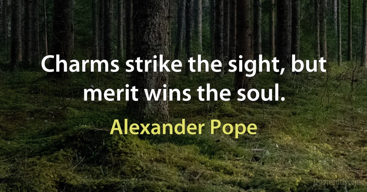 Charms strike the sight, but merit wins the soul. (Alexander Pope)