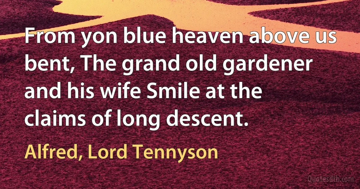 From yon blue heaven above us bent, The grand old gardener and his wife Smile at the claims of long descent. (Alfred, Lord Tennyson)