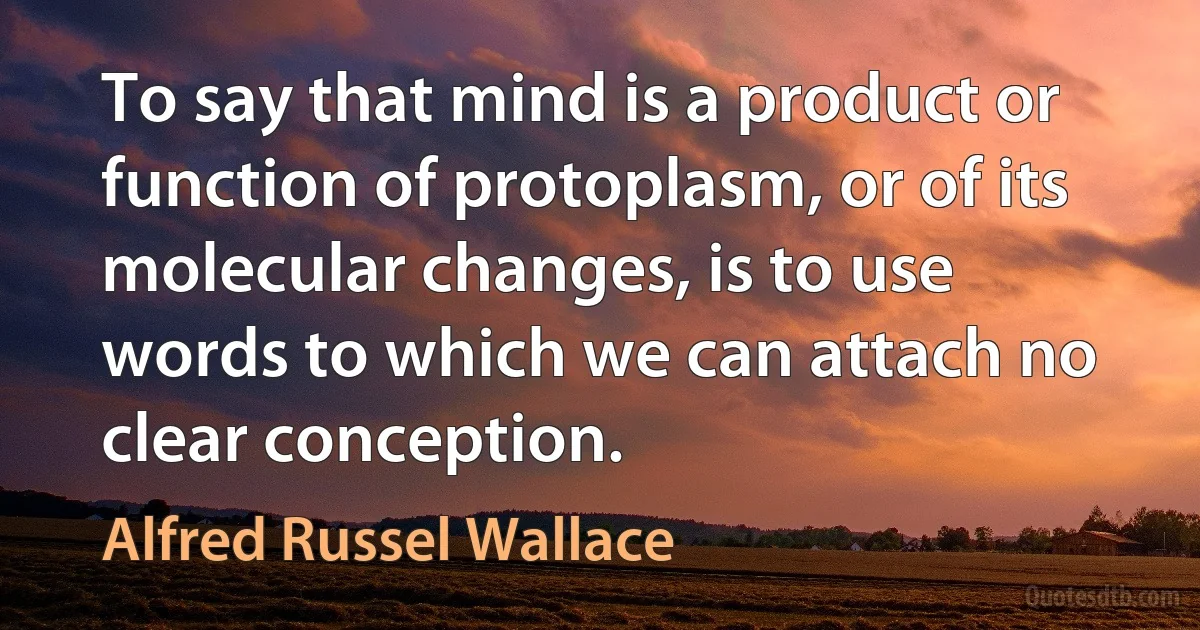 To say that mind is a product or function of protoplasm, or of its molecular changes, is to use words to which we can attach no clear conception. (Alfred Russel Wallace)