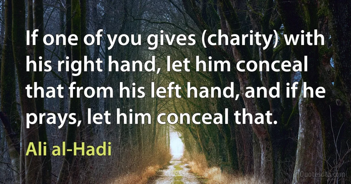 If one of you gives (charity) with his right hand, let him conceal that from his left hand, and if he prays, let him conceal that. (Ali al-Hadi)