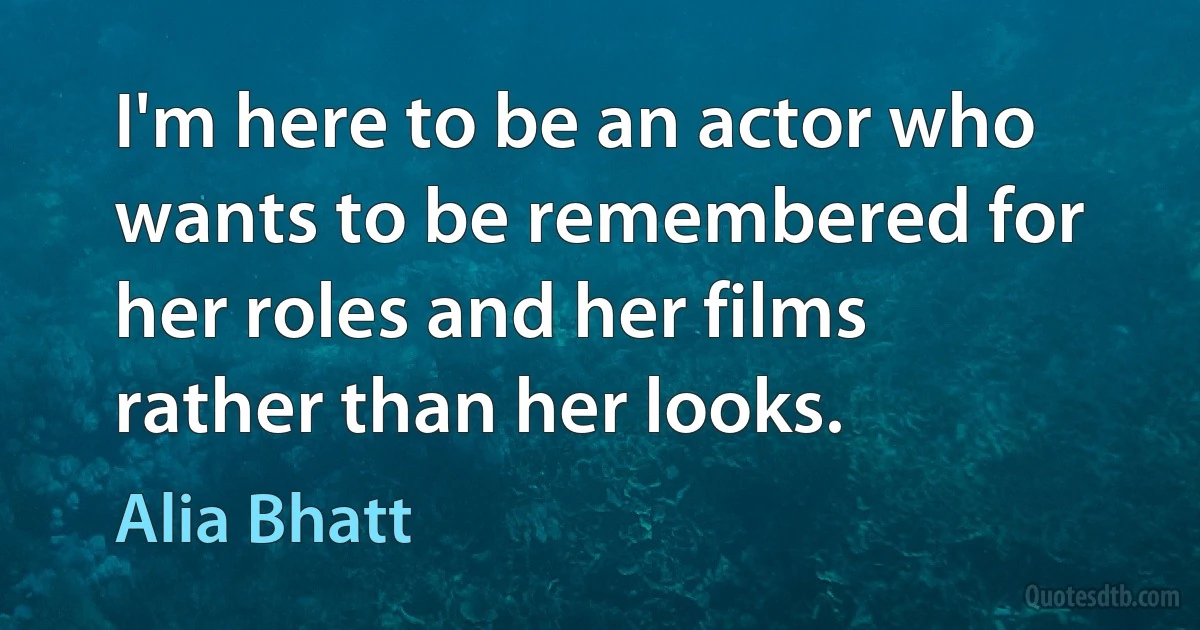 I'm here to be an actor who wants to be remembered for her roles and her films rather than her looks. (Alia Bhatt)