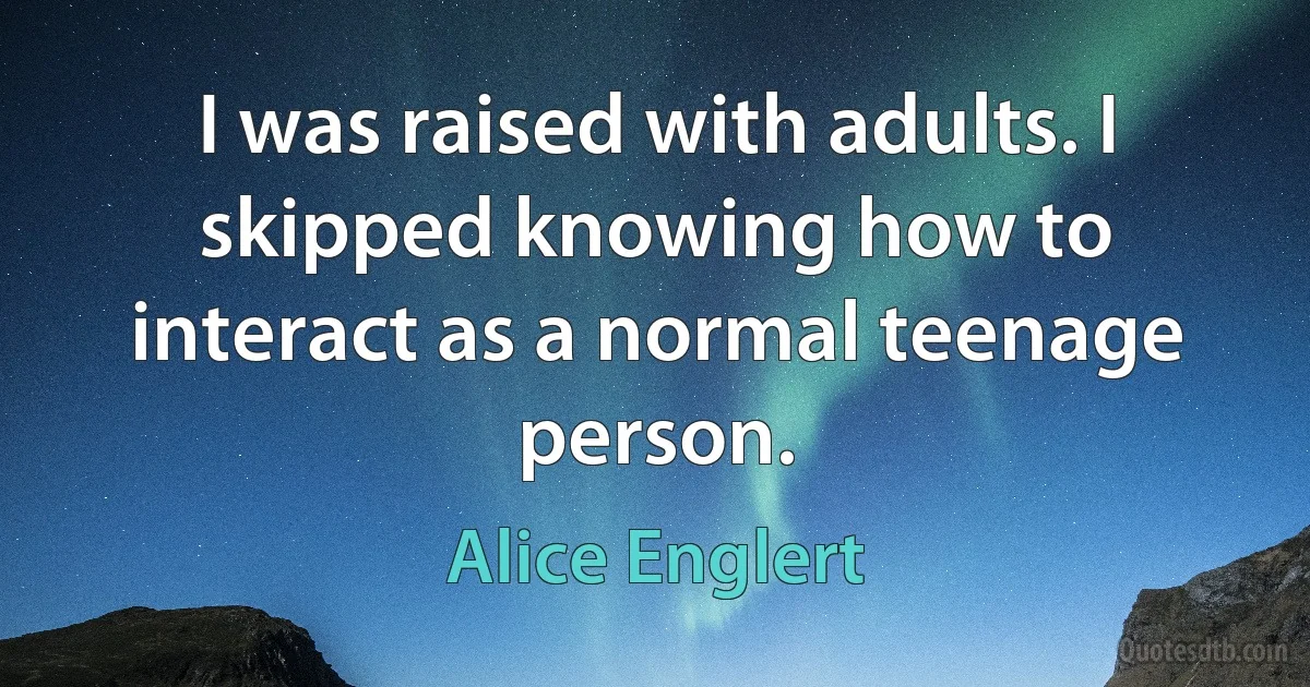 I was raised with adults. I skipped knowing how to interact as a normal teenage person. (Alice Englert)