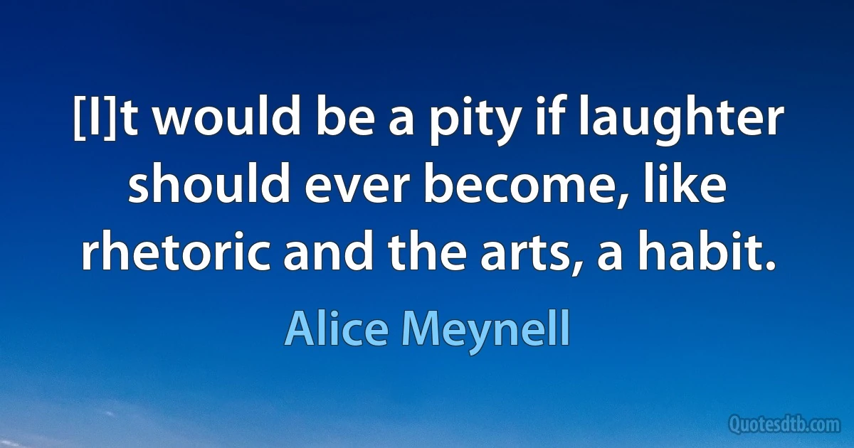 [I]t would be a pity if laughter should ever become, like rhetoric and the arts, a habit. (Alice Meynell)