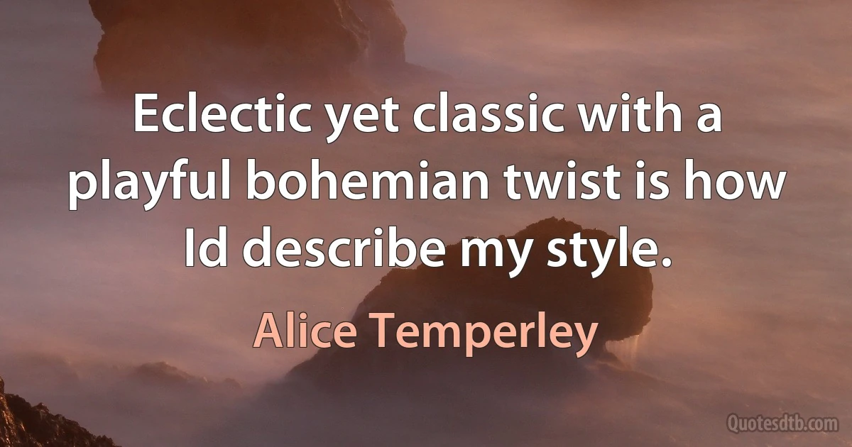 Eclectic yet classic with a playful bohemian twist is how Id describe my style. (Alice Temperley)