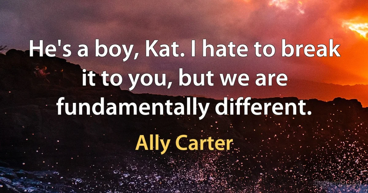 He's a boy, Kat. I hate to break it to you, but we are fundamentally different. (Ally Carter)