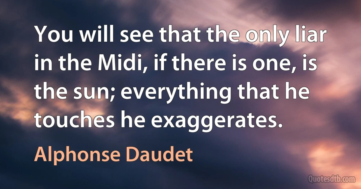 You will see that the only liar in the Midi, if there is one, is the sun; everything that he touches he exaggerates. (Alphonse Daudet)