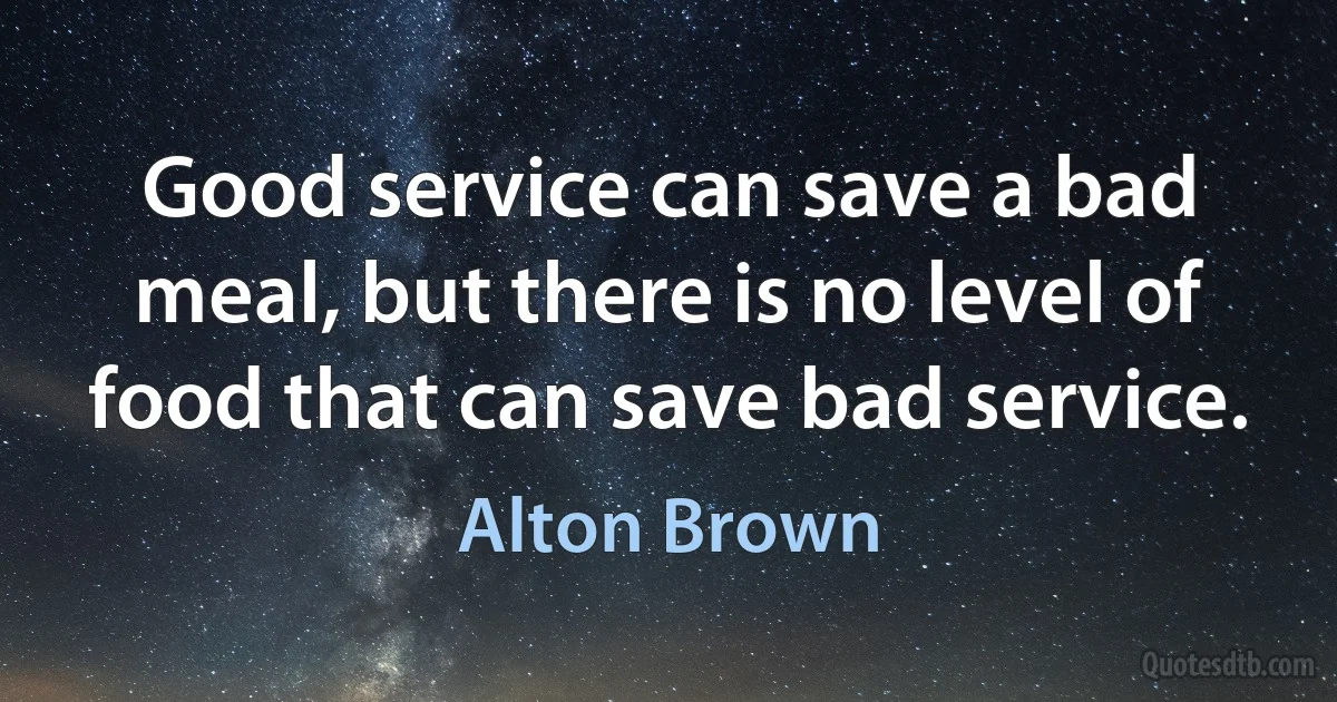 Good service can save a bad meal, but there is no level of food that can save bad service. (Alton Brown)