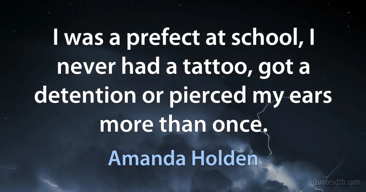 I was a prefect at school, I never had a tattoo, got a detention or pierced my ears more than once. (Amanda Holden)