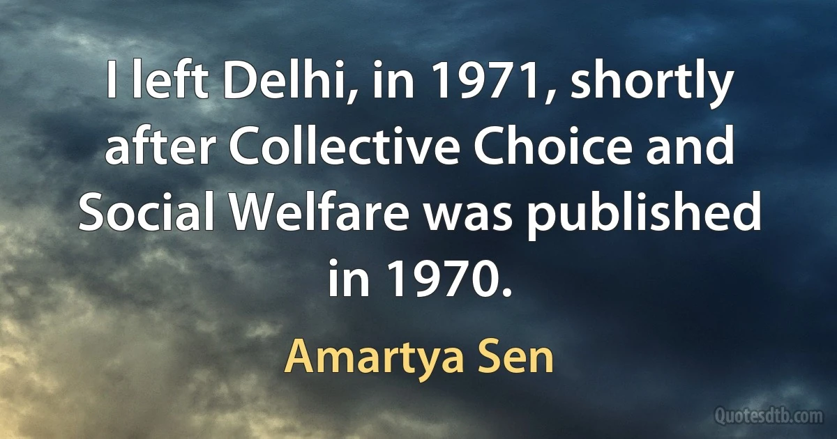 I left Delhi, in 1971, shortly after Collective Choice and Social Welfare was published in 1970. (Amartya Sen)