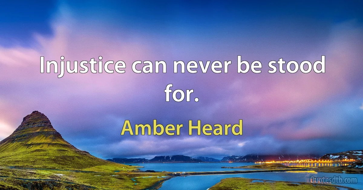 Injustice can never be stood for. (Amber Heard)