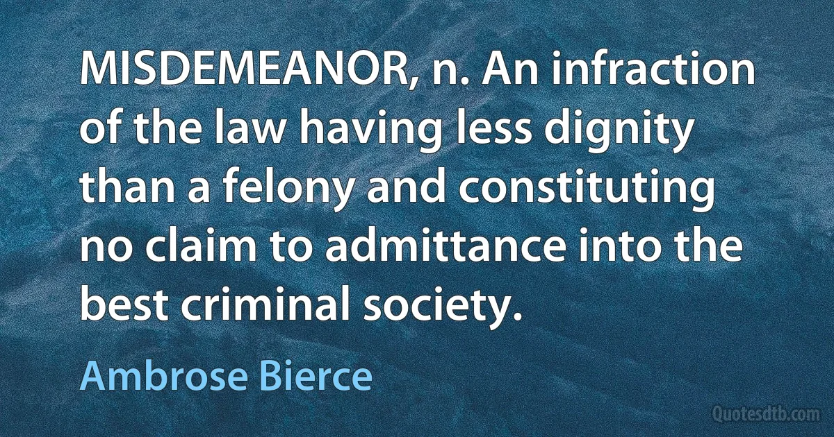 MISDEMEANOR, n. An infraction of the law having less dignity than a felony and constituting no claim to admittance into the best criminal society. (Ambrose Bierce)