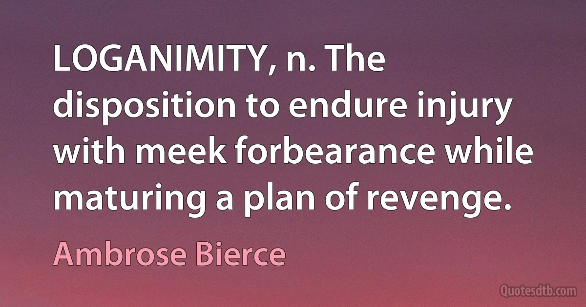 LOGANIMITY, n. The disposition to endure injury with meek forbearance while maturing a plan of revenge. (Ambrose Bierce)