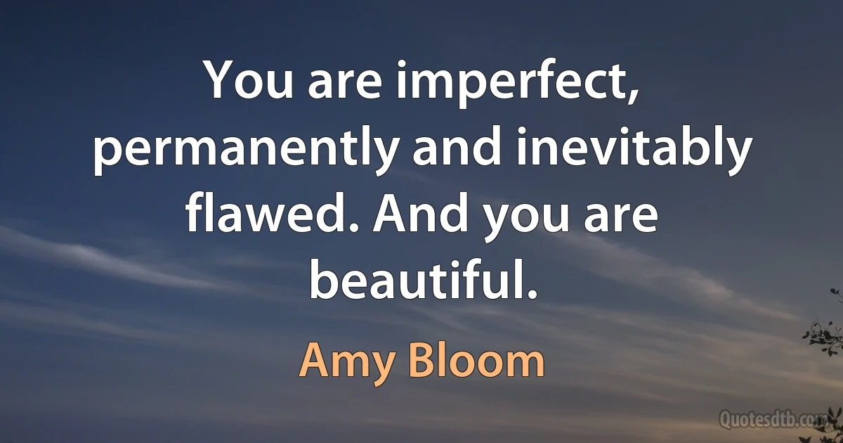 You are imperfect, permanently and inevitably flawed. And you are beautiful. (Amy Bloom)