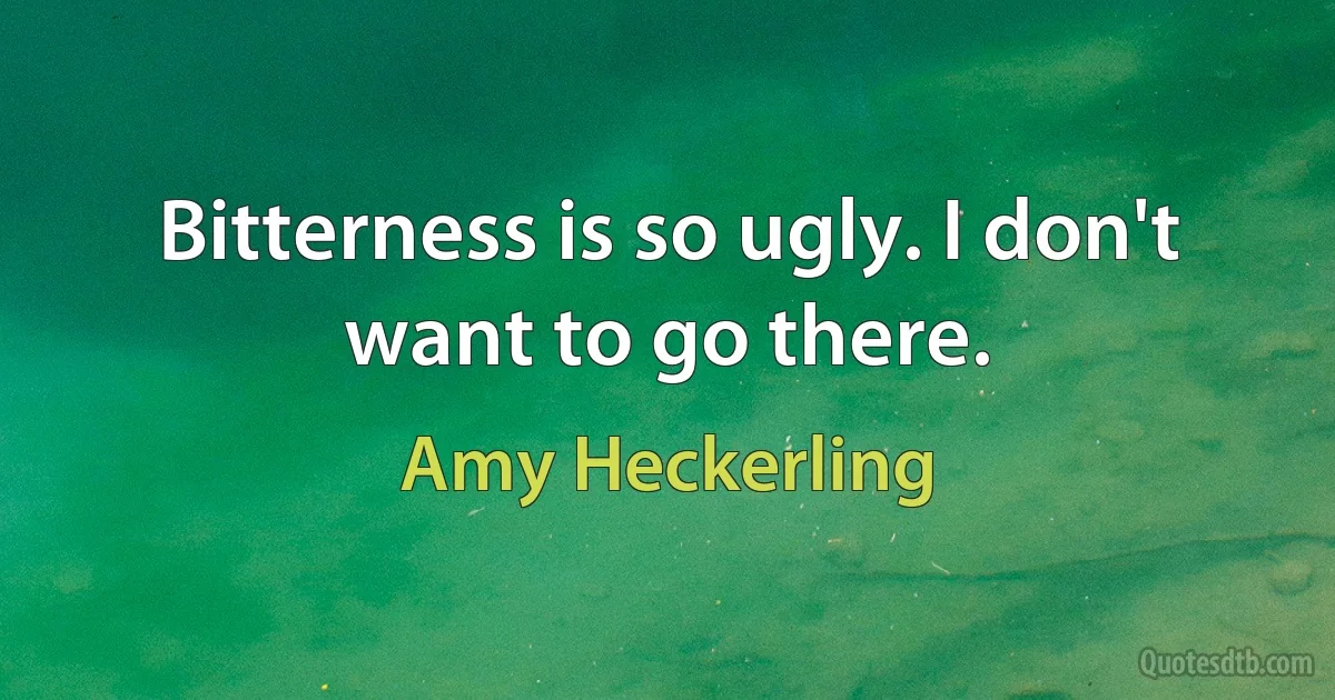 Bitterness is so ugly. I don't want to go there. (Amy Heckerling)