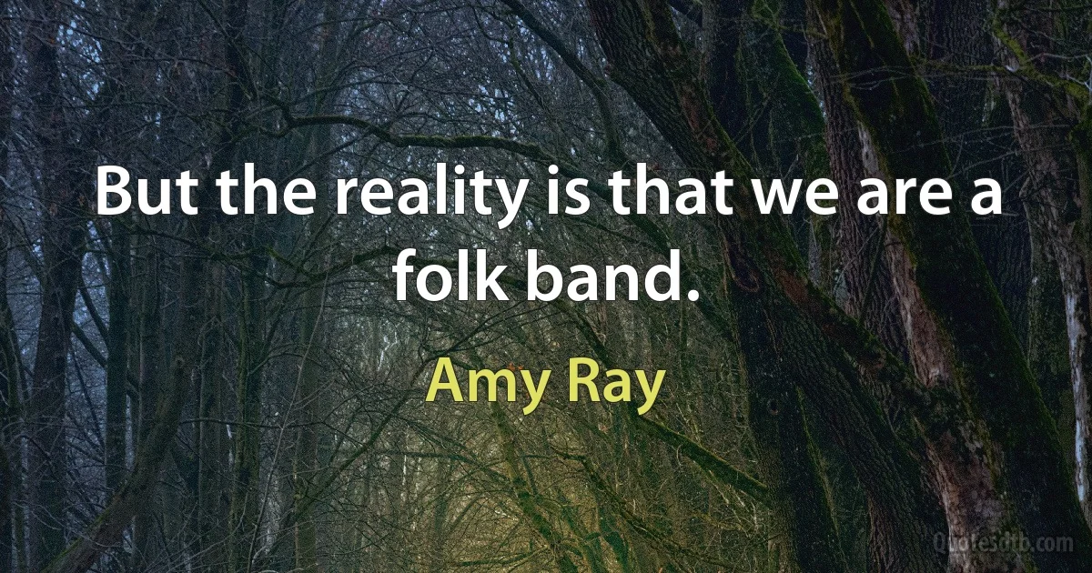 But the reality is that we are a folk band. (Amy Ray)