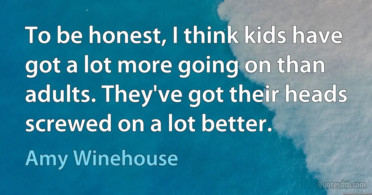 To be honest, I think kids have got a lot more going on than adults. They've got their heads screwed on a lot better. (Amy Winehouse)